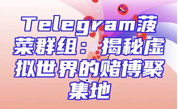 Telegram菠菜群组：揭秘虚拟世界的赌博聚集地