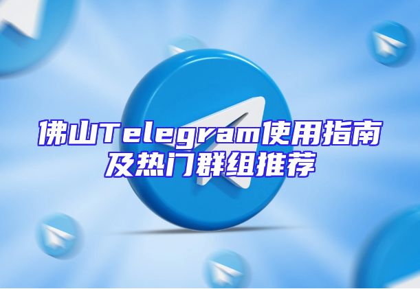 佛山Telegram使用指南及热门群组推荐