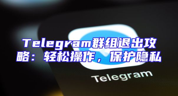 Telegram群组退出攻略：轻松操作，保护隐私