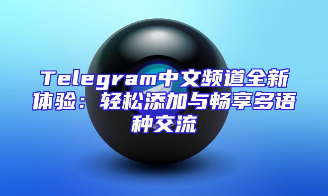 Telegram中文频道全新体验：轻松添加与畅享多语种交流