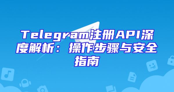 Telegram注册API深度解析：操作步骤与安全指南
