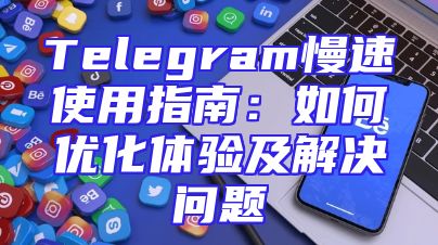 Telegram慢速使用指南：如何优化体验及解决问题