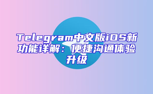 Telegram中文版iOS新功能详解：便捷沟通体验升级