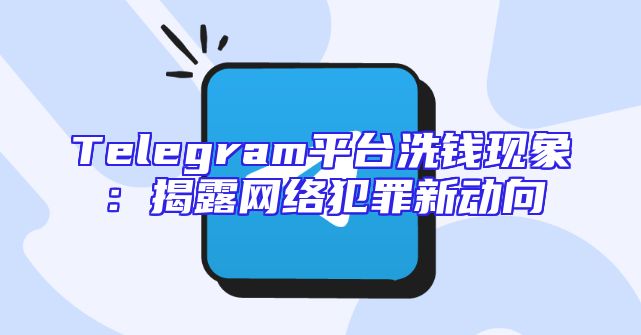 Telegram平台洗钱现象：揭露网络犯罪新动向