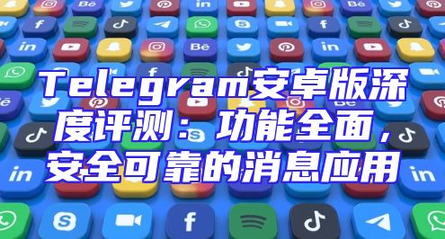 Telegram安卓版深度评测：功能全面，安全可靠的消息应用
