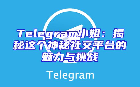 Telegram小姐：揭秘这个神秘社交平台的魅力与挑战