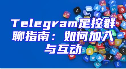 Telegram足控群聊指南：如何加入与互动