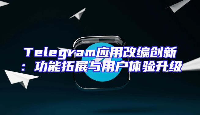 Telegram应用改编创新：功能拓展与用户体验升级