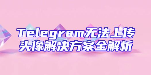 Telegram无法上传头像解决方案全解析