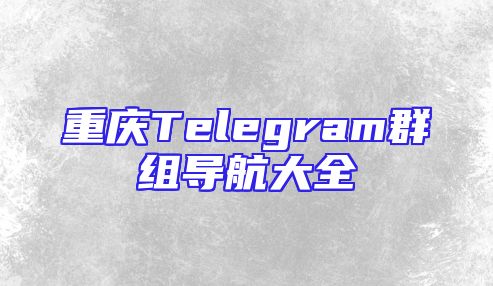重庆Telegram群组导航大全