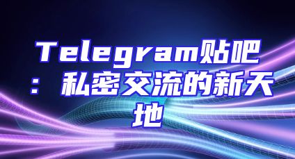Telegram贴吧：私密交流的新天地