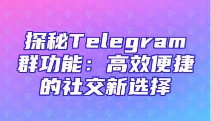 探秘Telegram群功能：高效便捷的社交新选择