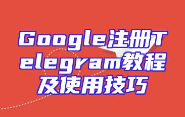 Google注册Telegram教程及使用技巧