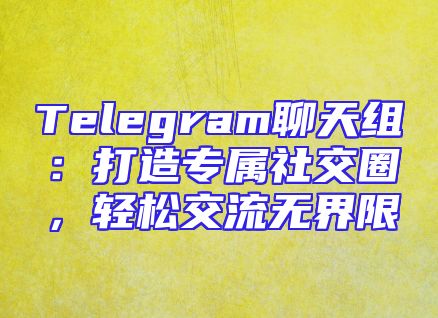 Telegram聊天组：打造专属社交圈，轻松交流无界限