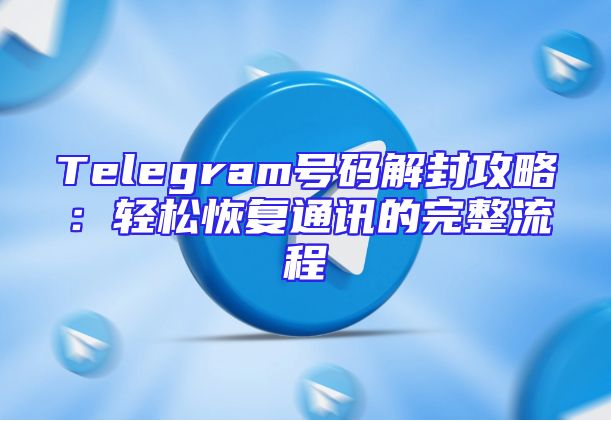 Telegram号码解封攻略：轻松恢复通讯的完整流程