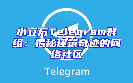 水立方Telegram群组：揭秘建筑奇迹的网络社区