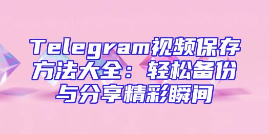 Telegram视频保存方法大全：轻松备份与分享精彩瞬间