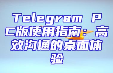 Telegram PC版使用指南：高效沟通的桌面体验