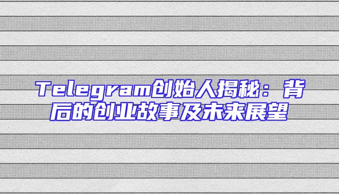 Telegram创始人揭秘：背后的创业故事及未来展望
