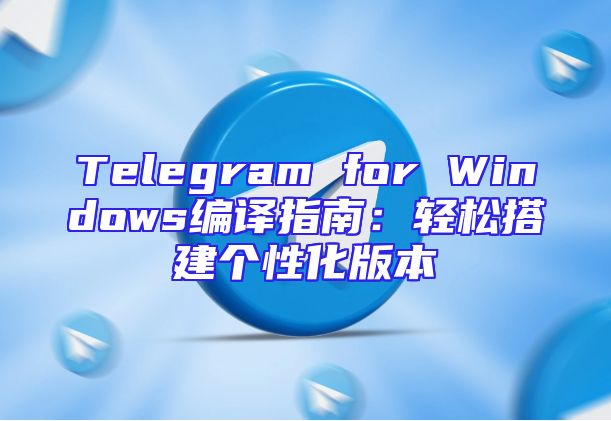 Telegram for Windows编译指南：轻松搭建个性化版本