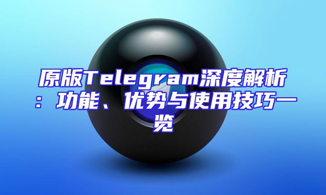 原版Telegram深度解析：功能、优势与使用技巧一览
