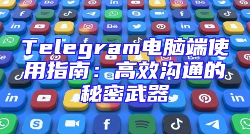 Telegram电脑端使用指南：高效沟通的秘密武器