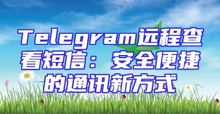 Telegram远程查看短信：安全便捷的通讯新方式