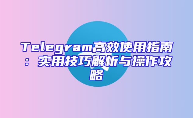 Telegram高效使用指南：实用技巧解析与操作攻略