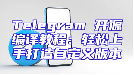Telegram 开源编译教程：轻松上手打造自定义版本