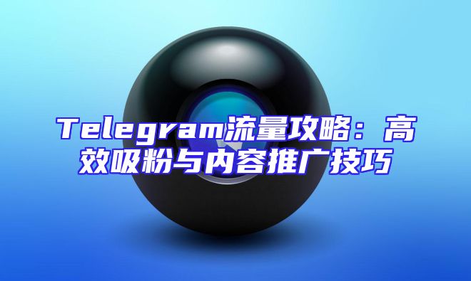 Telegram流量攻略：高效吸粉与内容推广技巧