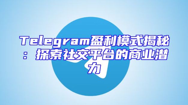 Telegram盈利模式揭秘：探索社交平台的商业潜力
