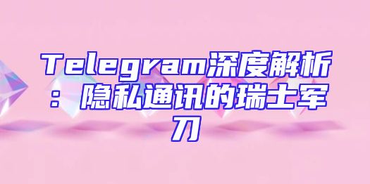 Telegram深度解析：隐私通讯的瑞士军刀