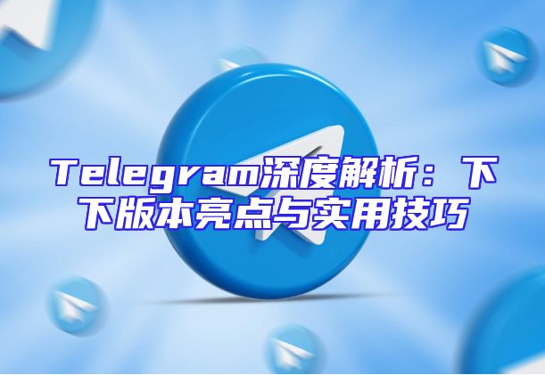 Telegram深度解析：下下版本亮点与实用技巧