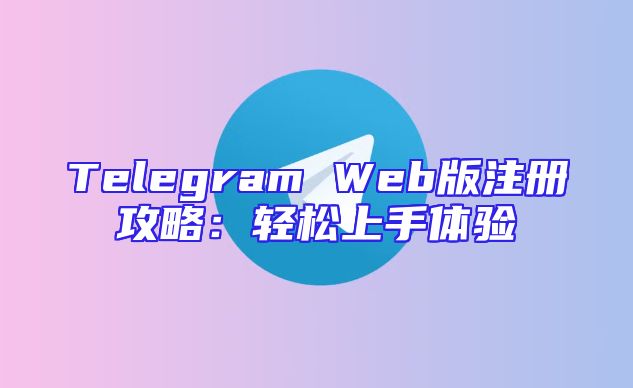 Telegram Web版注册攻略：轻松上手体验