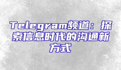 Telegram频道：探索信息时代的沟通新方式