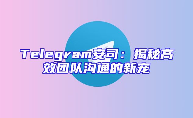 Telegram安司：揭秘高效团队沟通的新宠