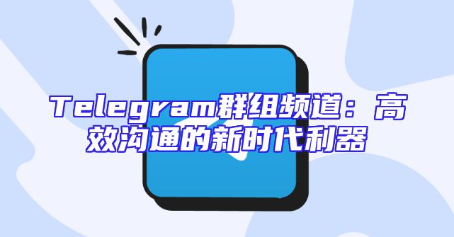 Telegram群组频道：高效沟通的新时代利器