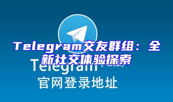 Telegram交友群组：全新社交体验探索