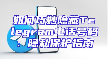 如何巧妙隐藏Telegram电话号码：隐私保护指南