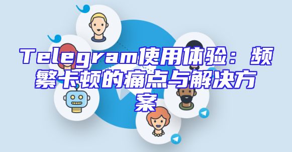 Telegram使用体验：频繁卡顿的痛点与解决方案