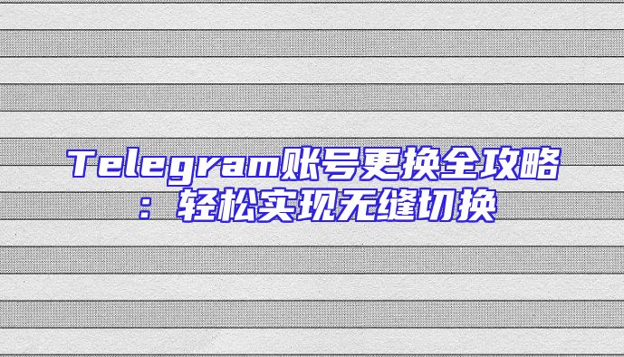 Telegram账号更换全攻略：轻松实现无缝切换
