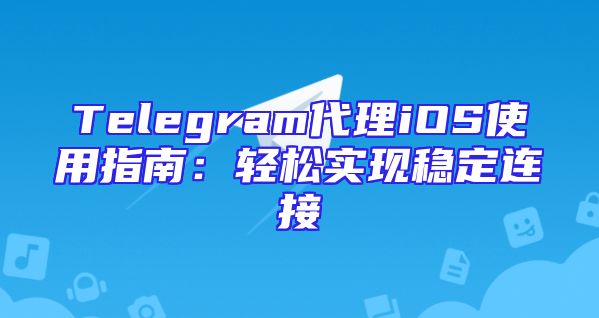 Telegram代理iOS使用指南：轻松实现稳定连接