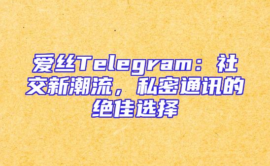 爱丝Telegram：社交新潮流，私密通讯的绝佳选择