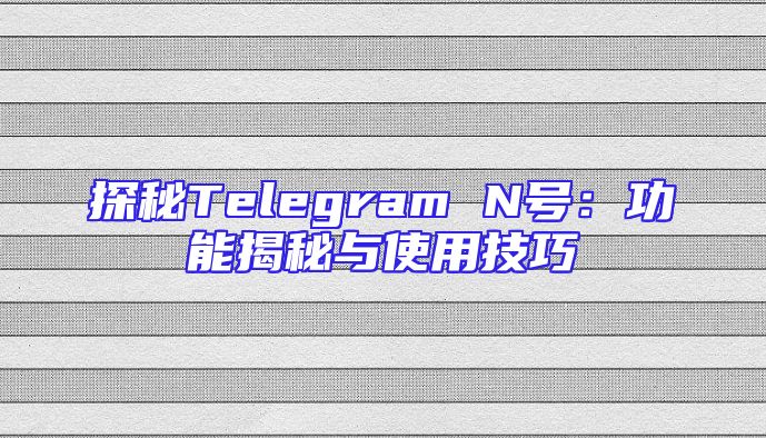 探秘Telegram N号：功能揭秘与使用技巧