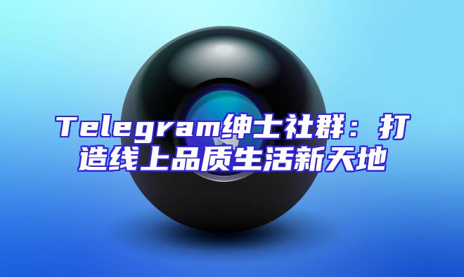 Telegram绅士社群：打造线上品质生活新天地