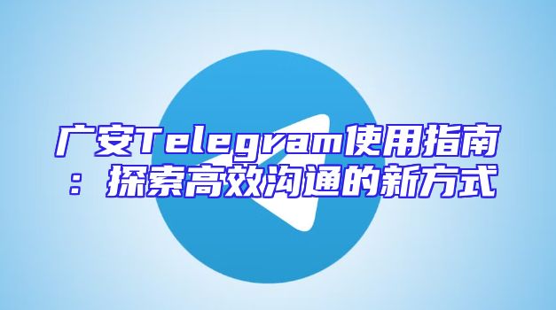 广安Telegram使用指南：探索高效沟通的新方式