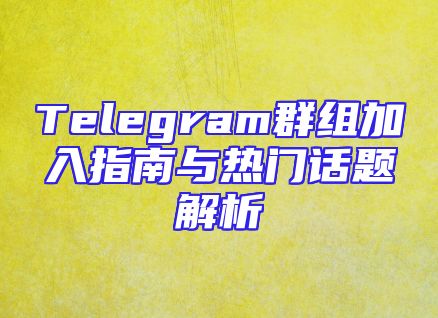 Telegram群组加入指南与热门话题解析