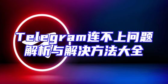 Telegram连不上问题解析与解决方法大全