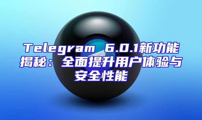 Telegram 6.0.1新功能揭秘：全面提升用户体验与安全性能