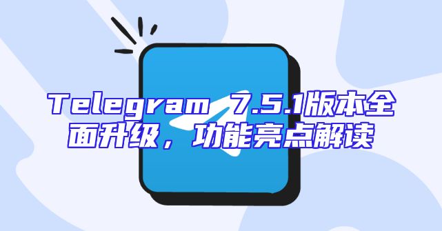 Telegram 7.5.1版本全面升级，功能亮点解读